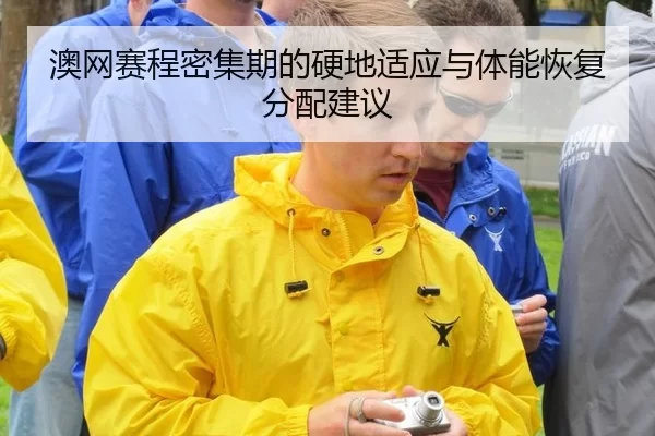澳网赛程密集期的硬地适应与体能恢复分配建议