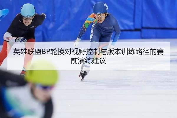 英雄联盟BP轮换对视野控制与版本训练路径的赛前演练建议